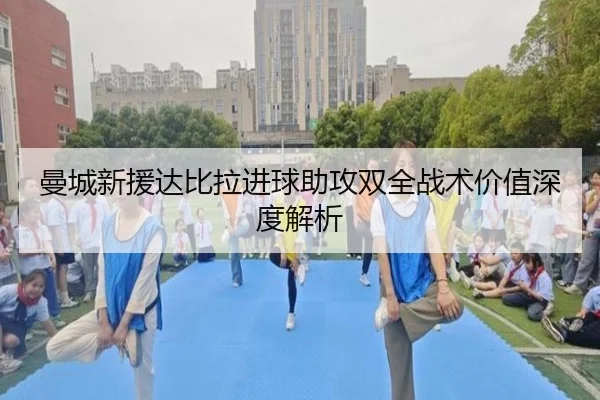 曼城新援达比拉进球助攻双全战术价值深度解析
